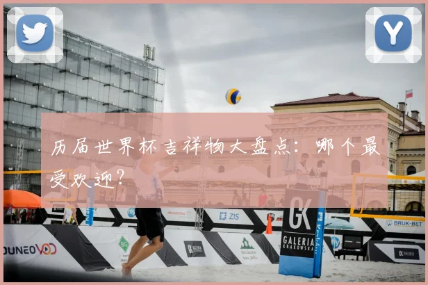 历届世界杯吉祥物大盘点:哪个最受欢迎?