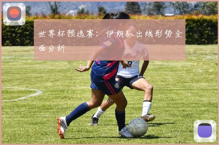 世界杯预选赛:伊朗队出线形势全面分析