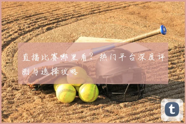 直播比赛哪里看?热门平台深度评测与选择攻略