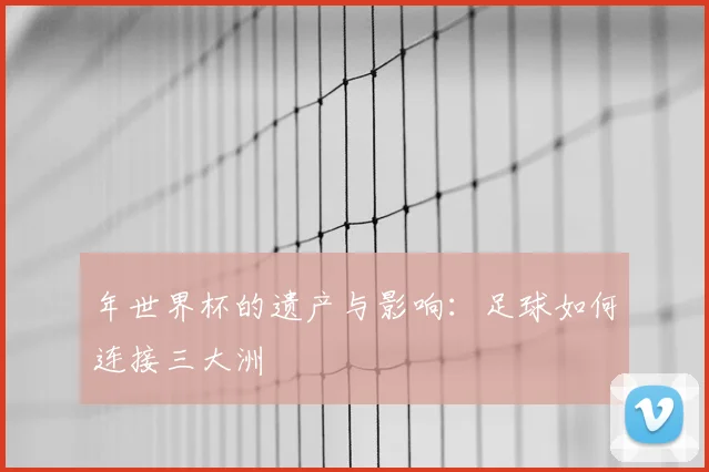 年世界杯的遗产与影响：足球如何连接三大洲