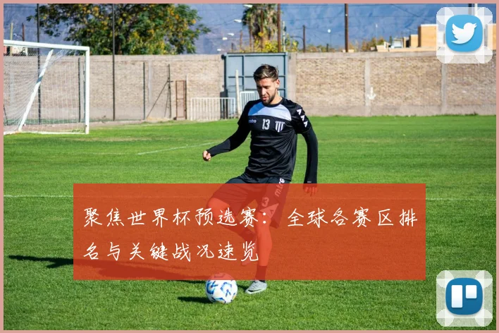 聚焦世界杯预选赛：全球各赛区排名与关键战况速览
