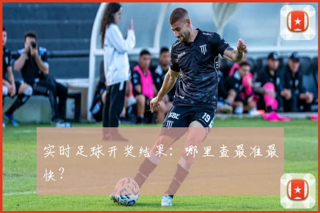 实时足球开奖结果:哪里查最准最快?