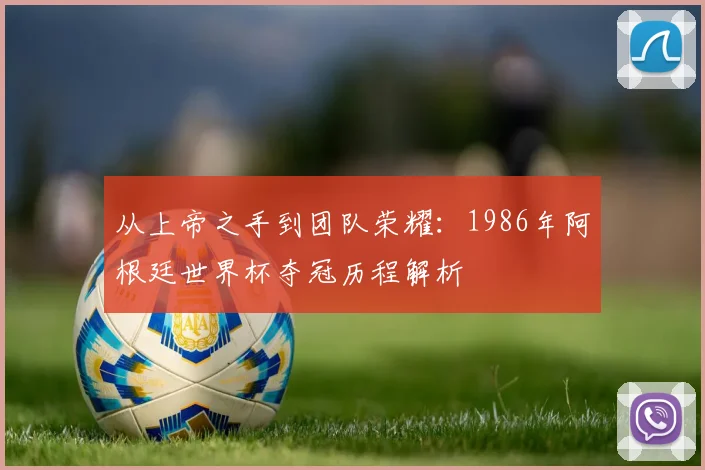 从上帝之手到团队荣耀：1986年阿根廷世界杯夺冠历程解析