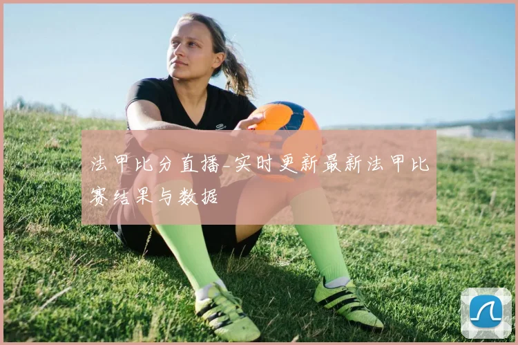 法甲比分直播_实时更新最新法甲比赛结果与数据