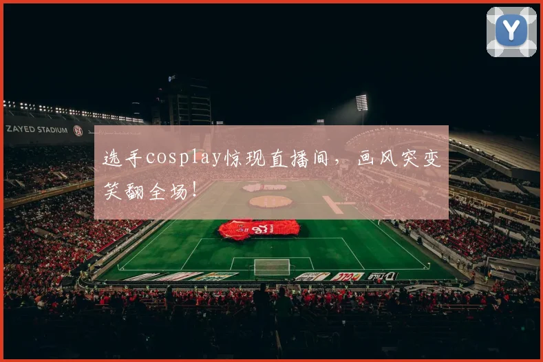 选手cosplay惊现直播间，画风突变笑翻全场！