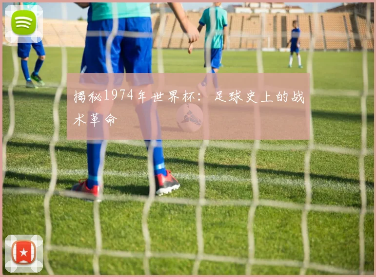 揭秘1974年世界杯：足球史上的战术革命