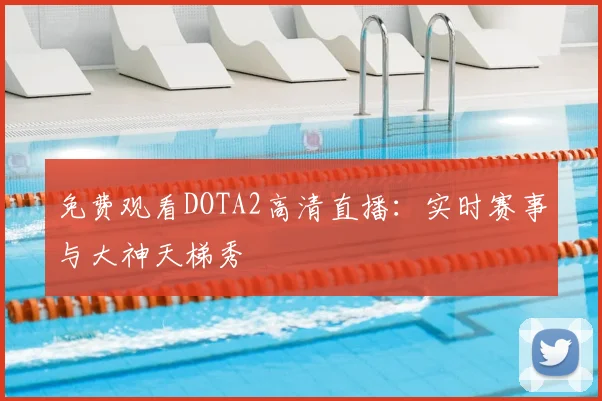 免费观看DOTA2高清直播:实时赛事与大神天梯秀